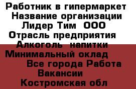 Работник в гипермаркет › Название организации ­ Лидер Тим, ООО › Отрасль предприятия ­ Алкоголь, напитки › Минимальный оклад ­ 29 400 - Все города Работа » Вакансии   . Костромская обл.